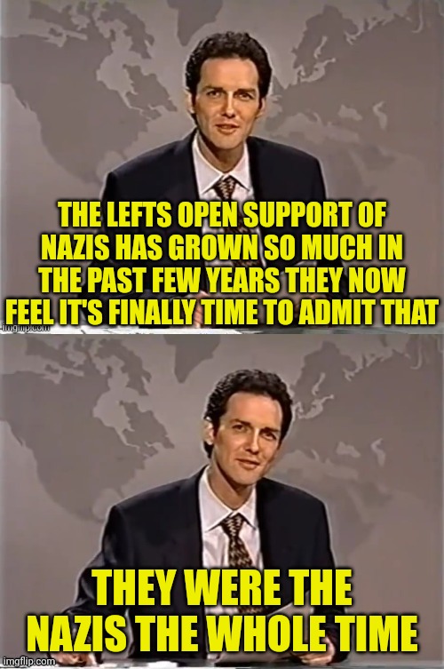 And Nobody Is Surprised | THE LEFTS OPEN SUPPORT OF NAZIS HAS GROWN SO MUCH IN THE PAST FEW YEARS THEY NOW FEEL IT'S FINALLY TIME TO ADMIT THAT; THEY WERE THE NAZIS THE WHOLE TIME | image tagged in weekend update with norm,leftists,democrat,nazis | made w/ Imgflip meme maker