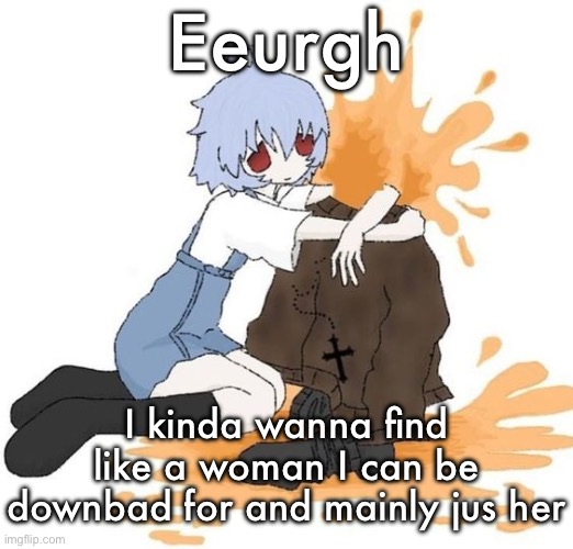 rei | Eeurgh; I kinda wanna find like a woman I can be downbad for and mainly jus her | image tagged in rei | made w/ Imgflip meme maker