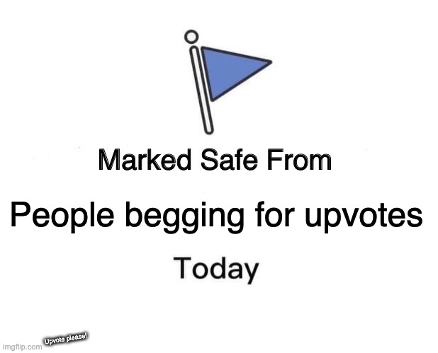 ? | People begging for upvotes; Upvote please! | image tagged in memes,marked safe from | made w/ Imgflip meme maker