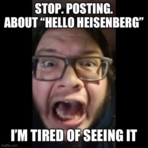 STOP. POSTING. ABOUT AMONG US | STOP. POSTING. ABOUT “HELLO HEISENBERG”; I’M TIRED OF SEEING IT | image tagged in stop posting about among us | made w/ Imgflip meme maker