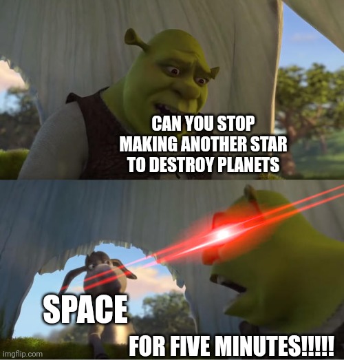 Shrek For Five Minutes | CAN YOU STOP MAKING ANOTHER STAR TO DESTROY PLANETS; SPACE; FOR FIVE MINUTES!!!!! | image tagged in shrek for five minutes,solar system,space | made w/ Imgflip meme maker