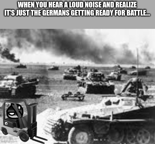 WHEN YOU HEAR A LOUD NOISE AND REALIZE IT'S JUST THE GERMANS GETTING READY FOR BATTLE... | image tagged in memes,ww2,germans,battle,nazi,adolf hitler | made w/ Imgflip meme maker