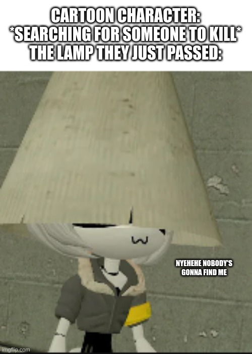 shitpost #10 | CARTOON CHARACTER: *SEARCHING FOR SOMEONE TO KILL*
THE LAMP THEY JUST PASSED:; NYEHEHE NOBODY'S GONNA FIND ME | made w/ Imgflip meme maker