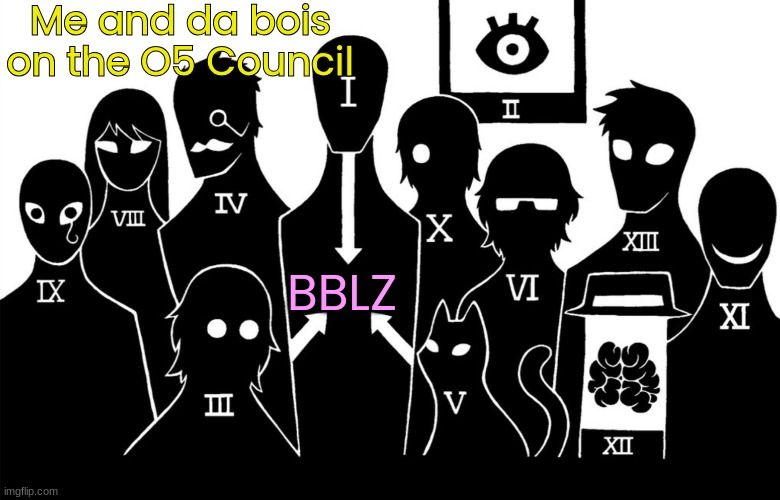 Repost and Add Your Name (if you're on the O5 Council) | Me and da bois on the O5 Council; BBLZ | image tagged in o5 council,add yourself | made w/ Imgflip meme maker