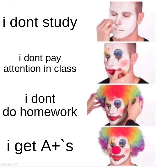 Clown Applying Makeup | i dont study; i dont pay attention in class; i dont do homework; i get A+`s | image tagged in memes,clown applying makeup | made w/ Imgflip meme maker