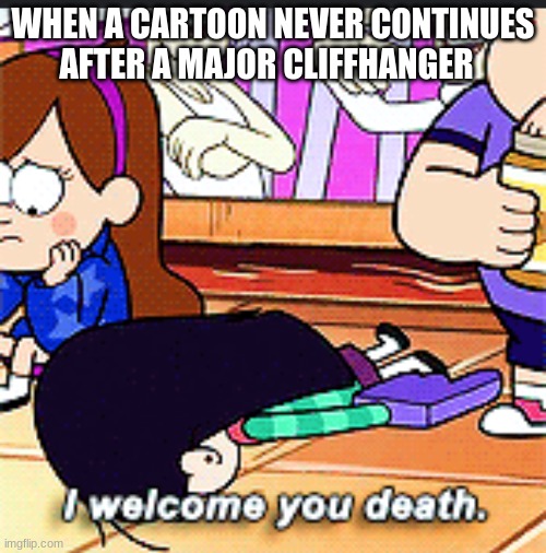 I welcome you death | WHEN A CARTOON NEVER CONTINUES AFTER A MAJOR CLIFFHANGER | image tagged in i welcome you death,cartoons,cliffhanger,memes | made w/ Imgflip meme maker