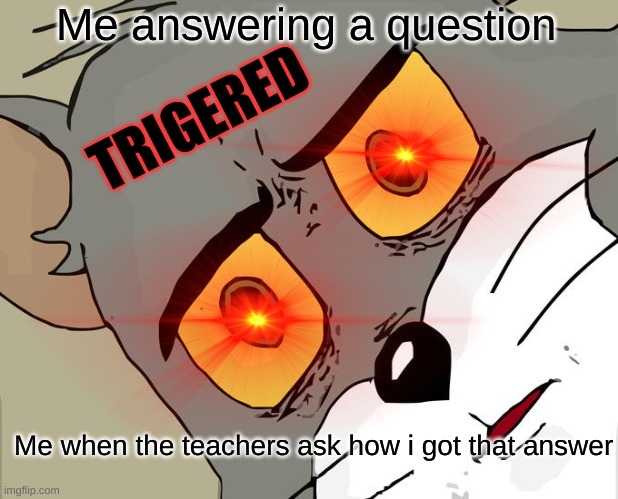 this is true lmao | Me answering a question; TRIGERED; Me when the teachers ask how i got that answer | image tagged in memes,unsettled tom,school,the scroll of truth,wow | made w/ Imgflip meme maker