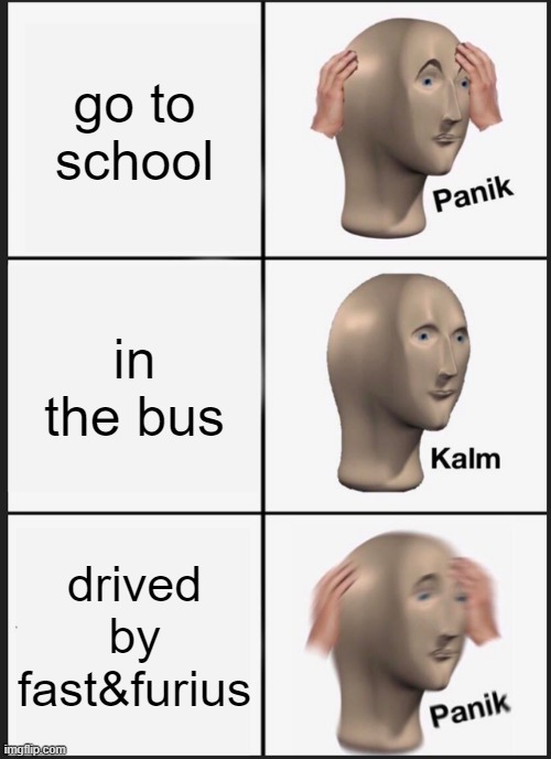 Panik Kalm Panik Meme | go to school; in the bus; drived by fast&furius | image tagged in memes,panik kalm panik | made w/ Imgflip meme maker