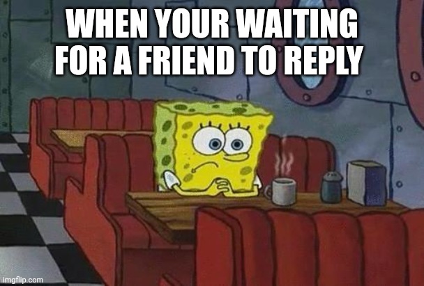Spongebob Coffee | WHEN YOUR WAITING FOR A FRIEND TO REPLY | image tagged in spongebob coffee | made w/ Imgflip meme maker
