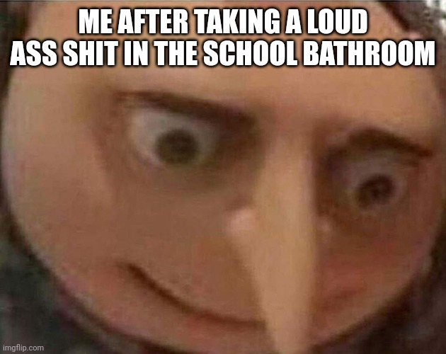 gru meme | ME AFTER TAKING A LOUD ASS SHIT IN THE SCHOOL BATHROOM | image tagged in gru meme | made w/ Imgflip meme maker