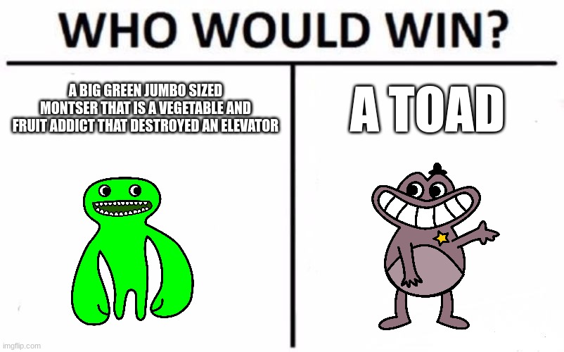 T O A D | A BIG GREEN JUMBO SIZED MONTSER THAT IS A VEGETABLE AND FRUIT ADDICT THAT DESTROYED AN ELEVATOR; A TOAD | image tagged in memes,who would win,horror | made w/ Imgflip meme maker