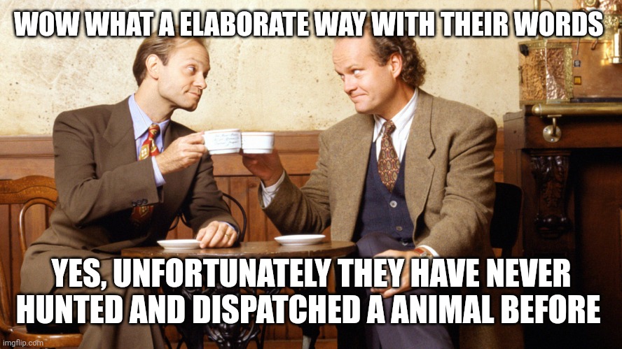 Frasier and Niles | WOW WHAT A ELABORATE WAY WITH THEIR WORDS YES, UNFORTUNATELY THEY HAVE NEVER HUNTED AND DISPATCHED A ANIMAL BEFORE | image tagged in frasier and niles | made w/ Imgflip meme maker