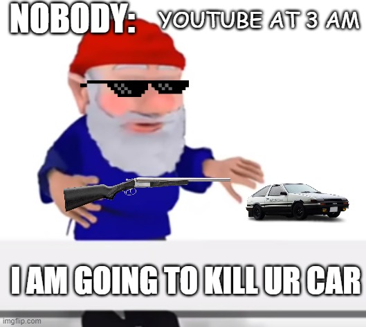 youve been gnomed | NOBODY:; YOUTUBE AT 3 AM; I AM GOING TO KILL UR CAR | image tagged in youve been gnomed | made w/ Imgflip meme maker