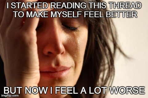 First World Problems Meme | I STARTED READING THIS THREAD TO MAKE MYSELF FEEL BETTER BUT NOW I FEEL A LOT WORSE | image tagged in memes,first world problems | made w/ Imgflip meme maker