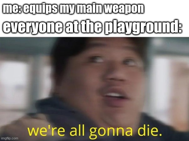 We're All Gonna Die | me: equips my main weapon; everyone at the playground: | image tagged in we're all gonna die | made w/ Imgflip meme maker