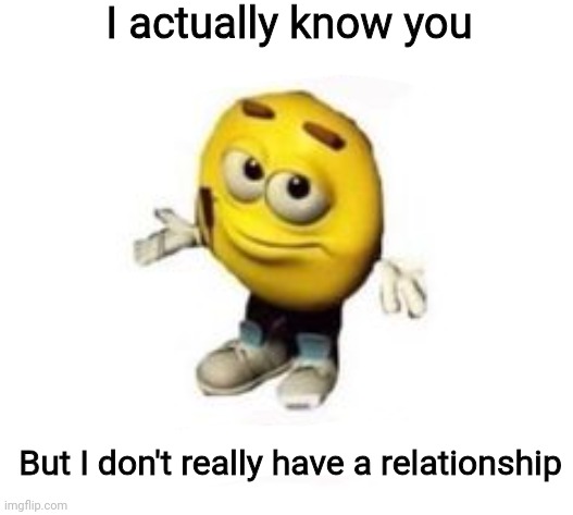 do i care? no i don’t | I actually know you But I don't really have a relationship | image tagged in do i care no i don t | made w/ Imgflip meme maker
