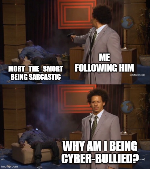 im not actually sad or nothing. | ME FOLLOWING HIM; MORT_THE_SMORT BEING SARCASTIC; WHY AM I BEING CYBER-BULLIED? | image tagged in memes,who killed hannibal | made w/ Imgflip meme maker