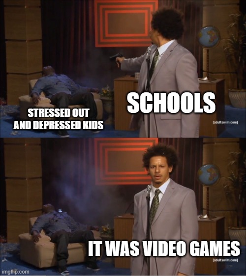 Why is this so true? | SCHOOLS; STRESSED OUT AND DEPRESSED KIDS; IT WAS VIDEO GAMES | image tagged in memes,who killed hannibal,school,homework,stress | made w/ Imgflip meme maker