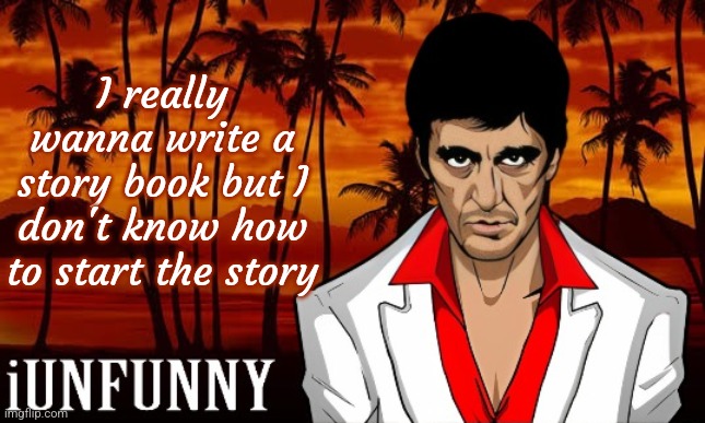 Once I make a good start, it will be easy to write a banger story | I really wanna write a story book but I don't know how to start the story | image tagged in iunfunny's scarface template | made w/ Imgflip meme maker