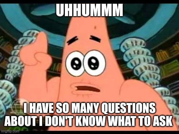 Patrick Says Meme | UHHUMMM I HAVE SO MANY QUESTIONS ABOUT I DON'T KNOW WHAT TO ASK | image tagged in memes,patrick says | made w/ Imgflip meme maker