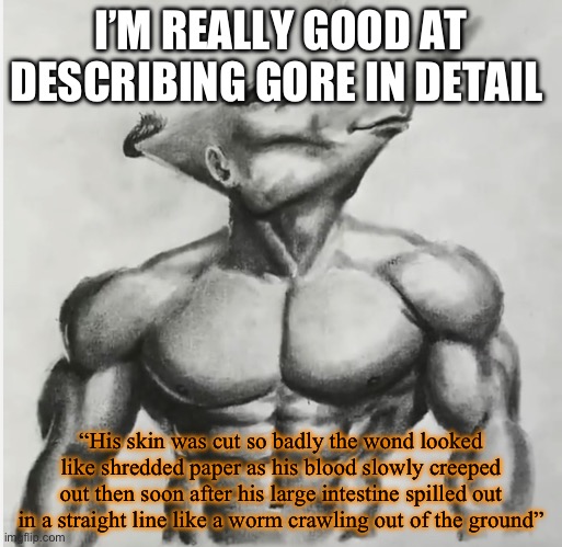 Jdj | I’M REALLY GOOD AT DESCRIBING GORE IN DETAIL; “His skin was cut so badly the wond looked like shredded paper as his blood slowly creeped out then soon after his large intestine spilled out in a straight line like a worm crawling out of the ground” | image tagged in jdj | made w/ Imgflip meme maker