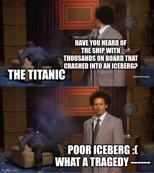 poor iceberg :( | HAVE YOU HEARD OF THE SHIP WITH THOUSANDS ON BOARD THAT CRASHED INTO AN ICEBERG? THE TITANIC; POOR ICEBERG :(
WHAT A TRAGEDY ------ | image tagged in memes,who killed hannibal,funny,funny memes,relatable memes,relatable | made w/ Imgflip meme maker