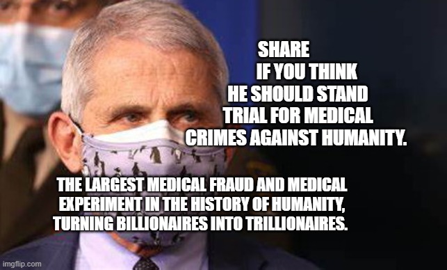 Angry diva Fauci | SHARE              IF YOU THINK HE SHOULD STAND TRIAL FOR MEDICAL CRIMES AGAINST HUMANITY. THE LARGEST MEDICAL FRAUD AND MEDICAL EXPERIMENT IN THE HISTORY OF HUMANITY, TURNING BILLIONAIRES INTO TRILLIONAIRES. | image tagged in angry diva fauci | made w/ Imgflip meme maker