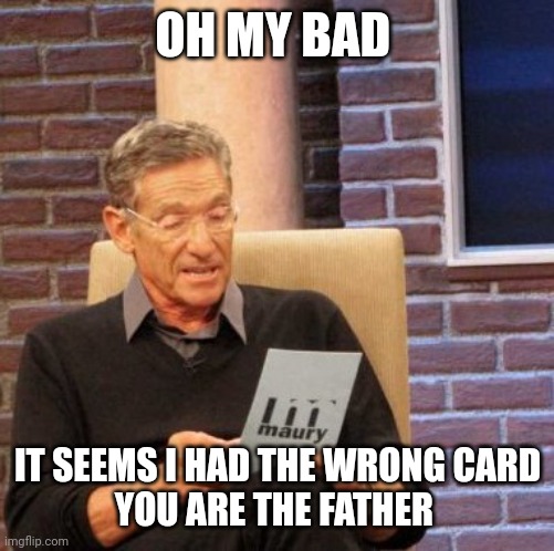 Maury Lie Detector Meme | OH MY BAD IT SEEMS I HAD THE WRONG CARD
YOU ARE THE FATHER | image tagged in memes,maury lie detector | made w/ Imgflip meme maker