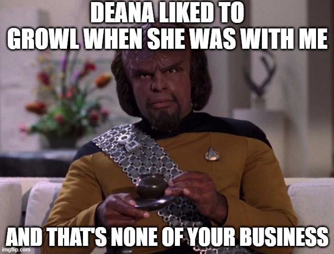 Troi was Rough | DEANA LIKED TO GROWL WHEN SHE WAS WITH ME; AND THAT'S NONE OF YOUR BUSINESS | image tagged in dignified worf | made w/ Imgflip meme maker