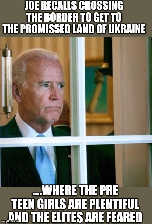 Rubinette where's your vette.... | JOE RECALLS CROSSING THE BORDER TO GET TO THE PROMISSED LAND OF UKRAINE; ....WHERE THE PRE TEEN GIRLS ARE PLENTIFUL AND THE ELITES ARE FEARED | image tagged in sad joe biden | made w/ Imgflip meme maker