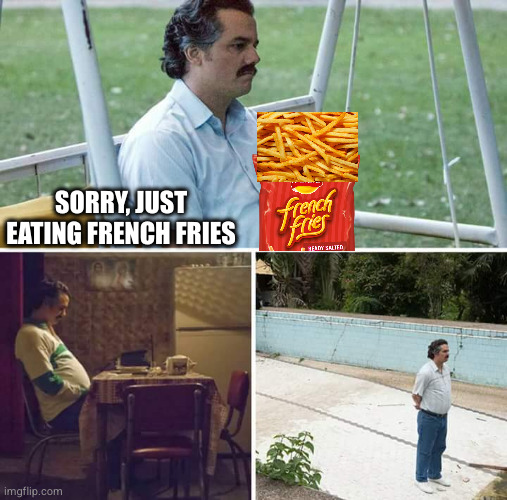 Sad Pablo Escobar | SORRY, JUST EATING FRENCH FRIES | image tagged in memes,sad pablo escobar | made w/ Imgflip meme maker