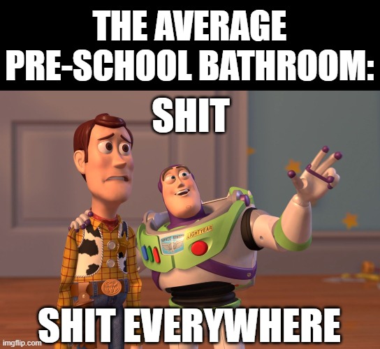 them little mfs needa clean up | THE AVERAGE PRE-SCHOOL BATHROOM:; SHIT; SHIT EVERYWHERE | image tagged in memes,x x everywhere | made w/ Imgflip meme maker