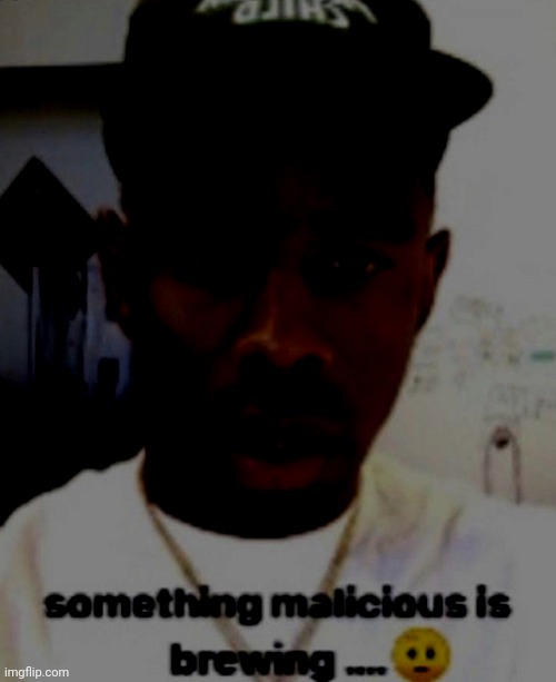 Something malicious is brewing | image tagged in something malicious is brewing | made w/ Imgflip meme maker