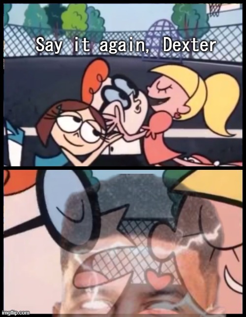 . | Say it again, Dexter | image tagged in memes,say it again dexter | made w/ Imgflip meme maker