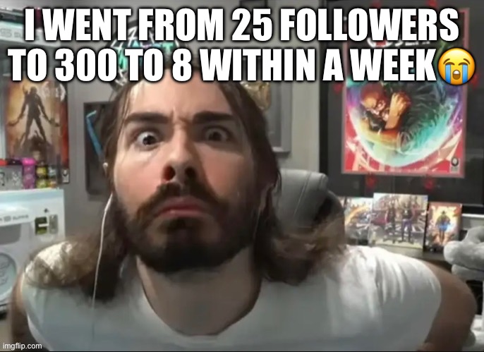 Moist stare | I WENT FROM 25 FOLLOWERS TO 300 TO 8 WITHIN A WEEK😭 | image tagged in moist stare | made w/ Imgflip meme maker