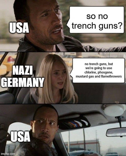 the nazis were hella unfair | USA; so no trench guns? NAZI GERMANY; no trench guns, but we're going to use chlorine, phosgene, mustard gas and flamethrowers; USA | image tagged in memes,the rock driving,ww2 | made w/ Imgflip meme maker