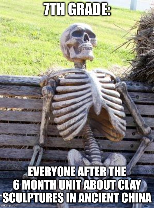 Waiting Skeleton | 7TH GRADE:; EVERYONE AFTER THE 6 MONTH UNIT ABOUT CLAY SCULPTURES IN ANCIENT CHINA | image tagged in memes,waiting skeleton | made w/ Imgflip meme maker