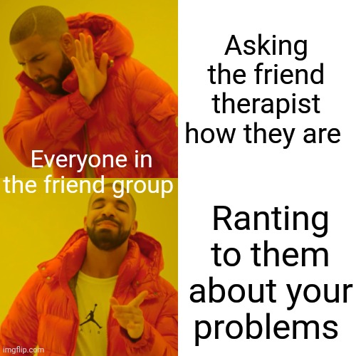 Drake Hotline Bling Meme | Asking the friend therapist how they are; Everyone in the friend group; Ranting to them about your problems | image tagged in memes,drake hotline bling | made w/ Imgflip meme maker