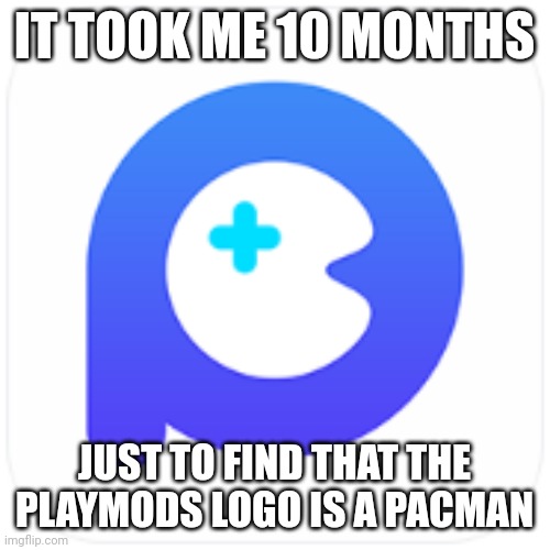 Some people may know this | IT TOOK ME 10 MONTHS; JUST TO FIND THAT THE PLAYMODS LOGO IS A PACMAN | image tagged in random bullshit go | made w/ Imgflip meme maker