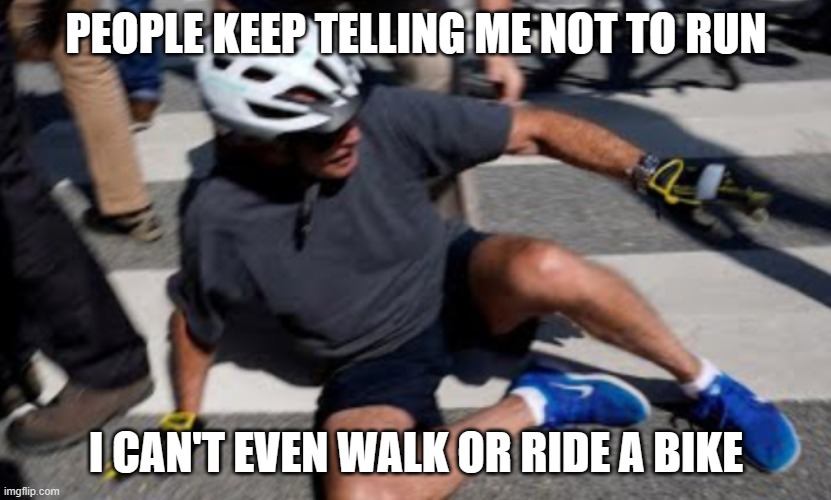 Joe Biden falls off bike | PEOPLE KEEP TELLING ME NOT TO RUN I CAN'T EVEN WALK OR RIDE A BIKE | image tagged in joe biden falls off bike | made w/ Imgflip meme maker