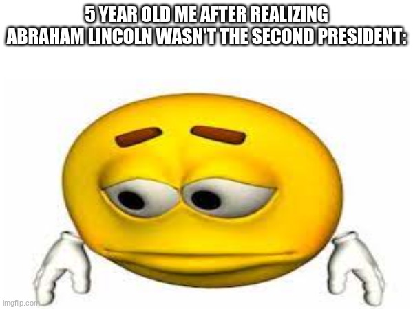 no joke I legitimately thought he was | 5 YEAR OLD ME AFTER REALIZING ABRAHAM LINCOLN WASN'T THE SECOND PRESIDENT: | image tagged in memes,sad,emoji,abraham lincoln,history,presidents | made w/ Imgflip meme maker