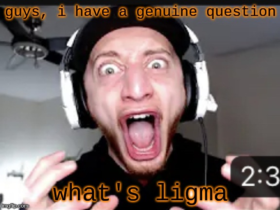 My honest reaction | guys, i have a genuine question; what's ligma | image tagged in my honest reaction | made w/ Imgflip meme maker