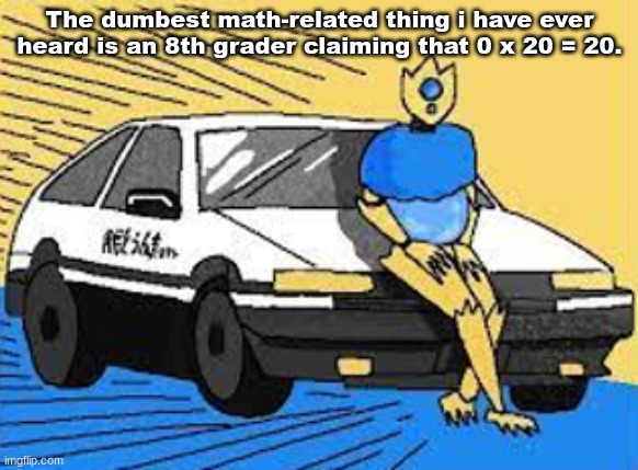 initial d-fect | The dumbest math-related thing i have ever heard is an 8th grader claiming that 0 x 20 = 20. | image tagged in initial d-fect | made w/ Imgflip meme maker