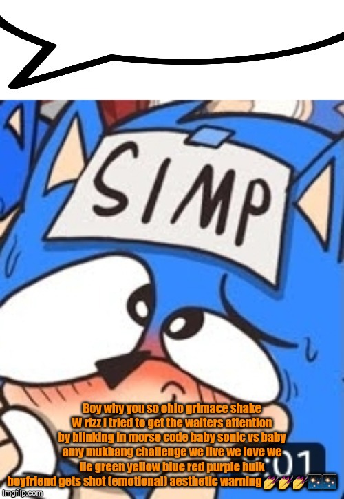 Simp sonic speech bubble | Boy why you so ohio grimace shake W rizz i tried to get the waiters attention by blinking in morse code baby sonic vs baby amy mukbang challenge we live we love we lie green yellow blue red purple hulk boyfriend gets shot (emotional) aesthetic warning 💅💅💅✨✨ | image tagged in simp sonic speech bubble | made w/ Imgflip meme maker