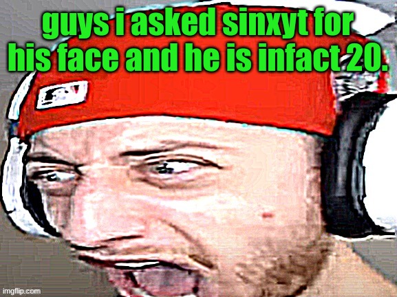 Disgusted | guys i asked sinxyt for his face and he is infact 20. | image tagged in disgusted | made w/ Imgflip meme maker