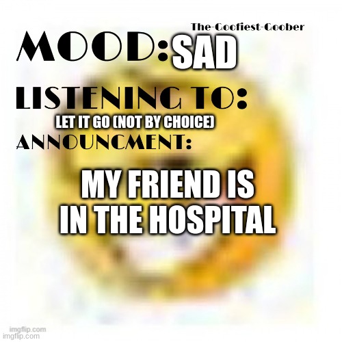 :( | SAD; LET IT GO (NOT BY CHOICE); MY FRIEND IS IN THE HOSPITAL | image tagged in xheddar announcement | made w/ Imgflip meme maker
