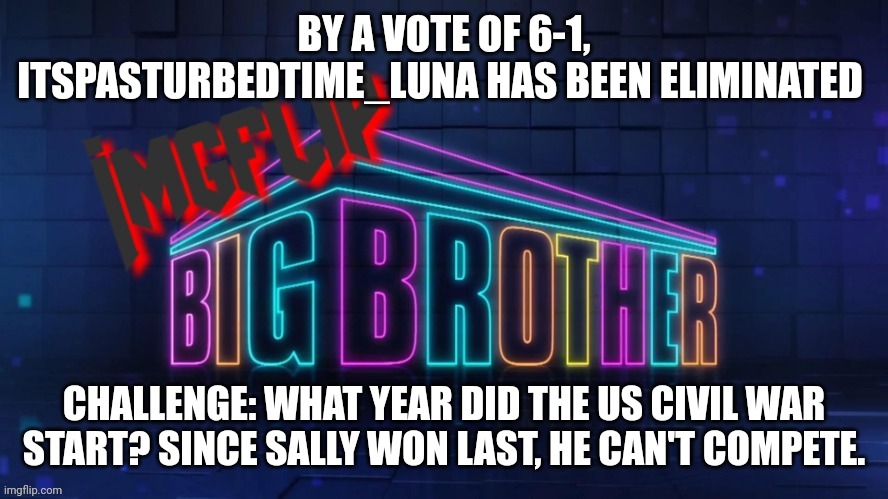 Challenge | BY A VOTE OF 6-1, ITSPASTURBEDTIME_LUNA HAS BEEN ELIMINATED; CHALLENGE: WHAT YEAR DID THE US CIVIL WAR START? SINCE SALLY WON LAST, HE CAN'T COMPETE. | image tagged in imgflip big brother 2 logo | made w/ Imgflip meme maker
