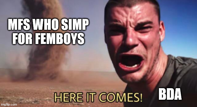 HERE IT COMES! | MFS WHO SIMP FOR FEMBOYS BDA | image tagged in here it comes | made w/ Imgflip meme maker