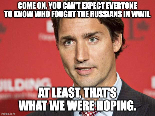 Trudeau | COME ON, YOU CAN'T EXPECT EVERYONE TO KNOW WHO FOUGHT THE RUSSIANS IN WWII. AT LEAST, THAT'S WHAT WE WERE HOPING. | image tagged in trudeau | made w/ Imgflip meme maker