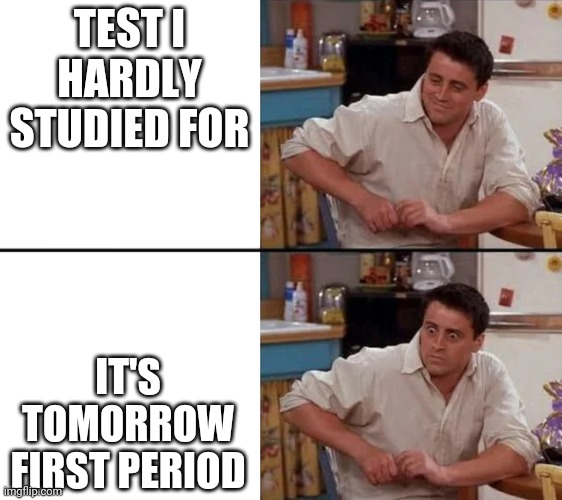 Surprised Joey | TEST I HARDLY STUDIED FOR; IT'S TOMORROW FIRST PERIOD | image tagged in surprised joey | made w/ Imgflip meme maker